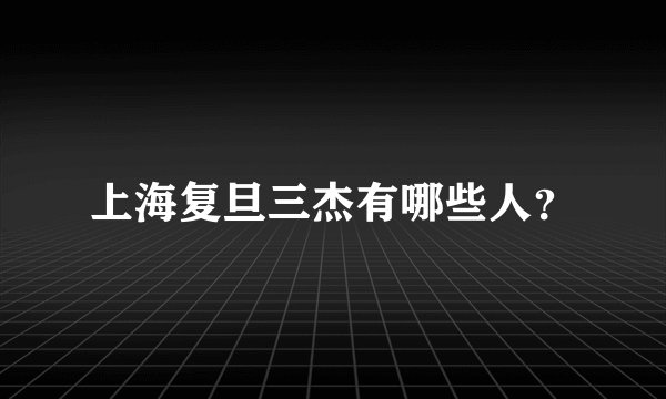 上海复旦三杰有哪些人?
