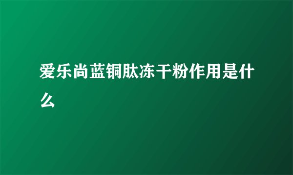 爱乐尚蓝铜肽冻干粉作用是什么