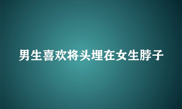 男生喜欢将头埋在女生脖子