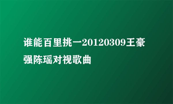 谁能百里挑一20120309王豪强陈瑶对视歌曲