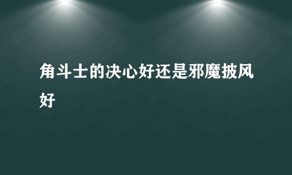 角斗士的决心好还是邪魔披风好