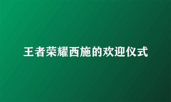 王者荣耀西施的欢迎仪式