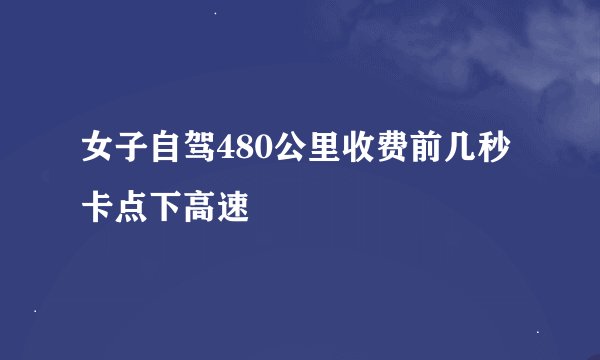 女子自驾480公里收费前几秒卡点下高速