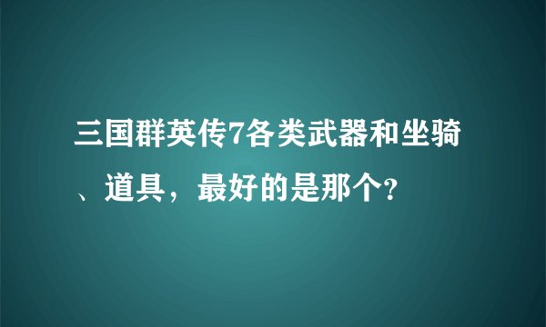 三国群英传7各类武器和坐骑、道具,最好的是那个?