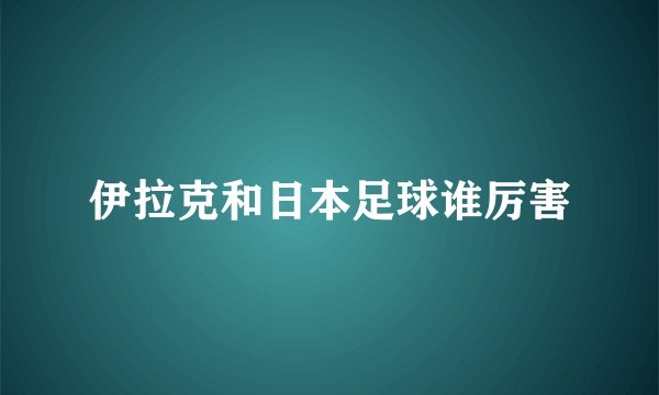 伊拉克和日本足球谁厉害