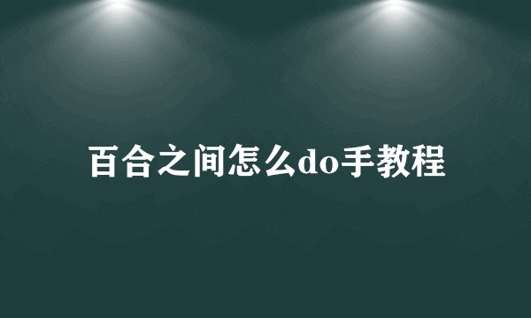百合之间怎么do手教程