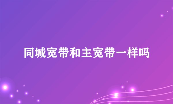 同城宽带和主宽带一样吗