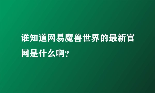 谁知道网易魔兽世界的最新官网是什么啊？