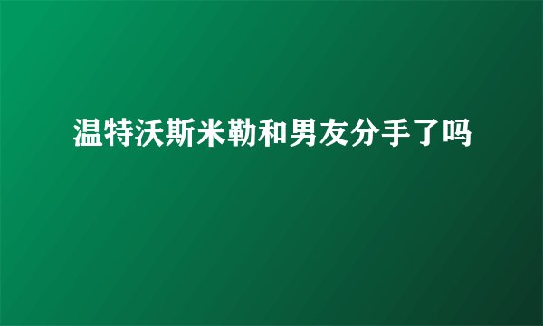 温特沃斯米勒和男友分手了吗