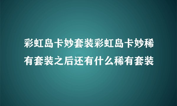 彩虹岛卡妙套装彩虹岛卡妙稀有套装之后还有什么稀有套装