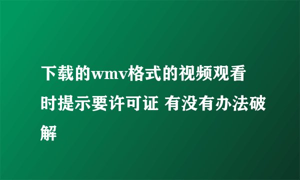 下载的wmv格式的视频观看时提示要许可证 有没有办法破解
