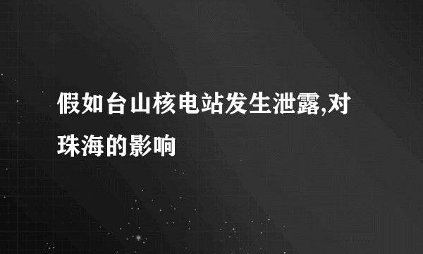 假如台山核电站发生泄露,对珠海的影响