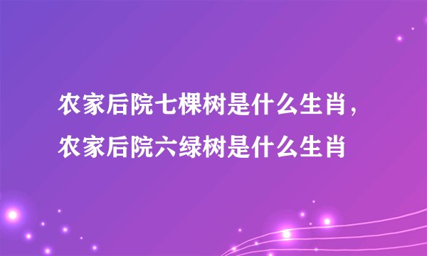 农家后院七棵树是什么生肖,农家后院六绿树是什么生肖