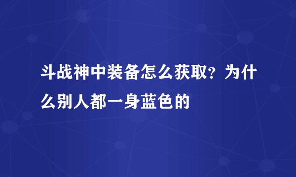斗战神中装备怎么获取？为什么别人都一身蓝色的