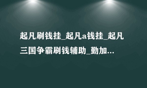 起凡刷钱挂_起凡a钱挂_起凡三国争霸刷钱辅助_勤加缘网【王小虎123】