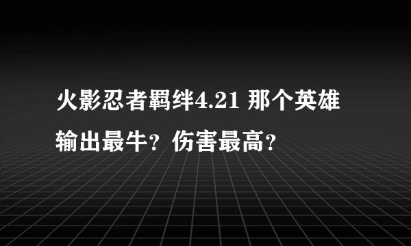 火影忍者羁绊4.21 那个英雄输出最牛？伤害最高？