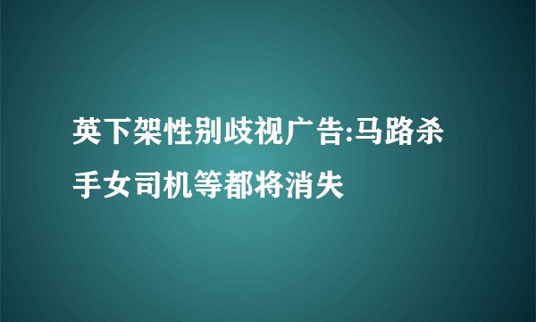 英下架性别歧视广告:马路杀手女司机等都将消失