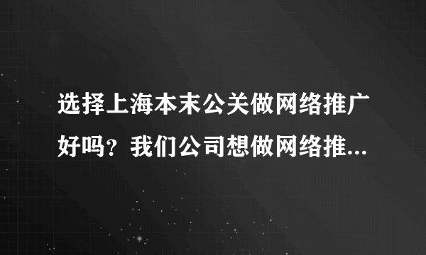 选择上海本末公关做网络推广好吗?我们公司想做网络推广,一直耳闻本