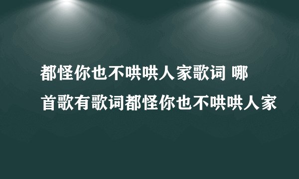 都怪你也不哄哄人家歌词 哪首歌有歌词都怪你也不哄哄人家