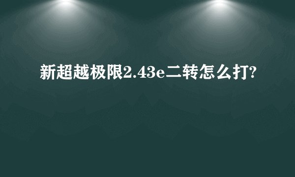 新超越极限2.43e二转怎么打?
