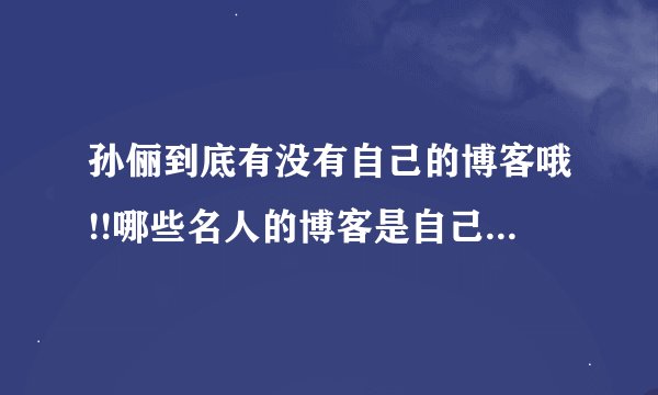 孙俪到底有没有自己的博客哦!!哪些名人的博客是自己写的???