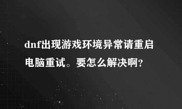 dnf出现游戏环境异常请重启电脑重试。要怎么解决啊？