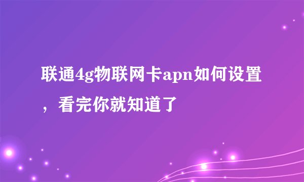 联通4g物联网卡apn如何设置，看完你就知道了