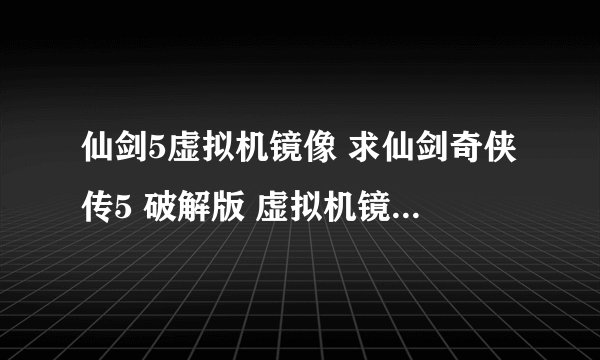 仙剑5虚拟机镜像 求仙剑奇侠传5 破解版 虚拟机镜像版 及如何操作