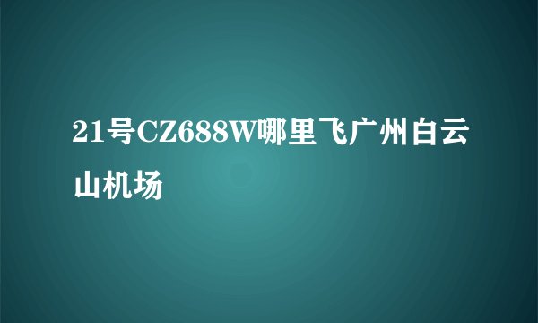 21号CZ688W哪里飞广州白云山机场