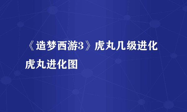 《造梦西游3》虎丸几级进化 虎丸进化图