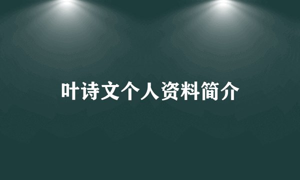 叶诗文个人资料简介