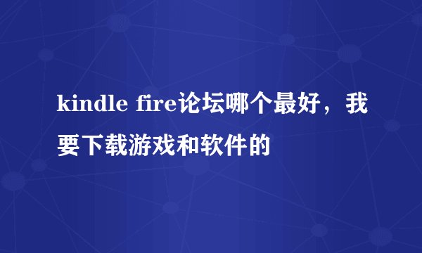 kindle fire论坛哪个最好，我要下载游戏和软件的