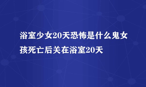 浴室少女20天恐怖是什么鬼女孩死亡后关在浴室20天