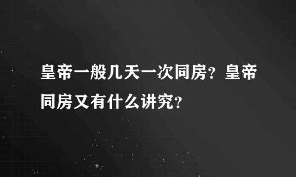 皇帝一般几天一次同房？皇帝同房又有什么讲究？