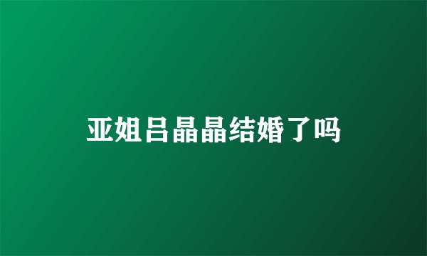 亚姐吕晶晶结婚了吗