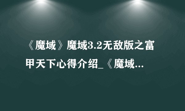 《魔域》魔域3.2无敌版之富甲天下心得介绍_《魔域》魔域3.2无敌版之富甲天下心得是什么