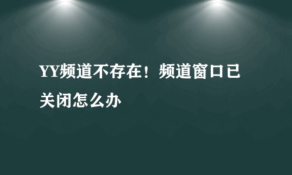 YY频道不存在！频道窗口已关闭怎么办
