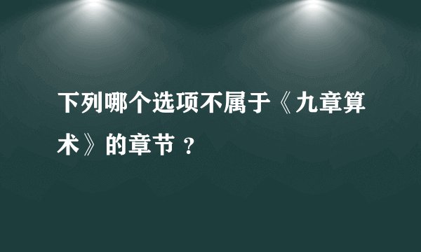 下列哪个选项不属于《九章算术》的章节 ？