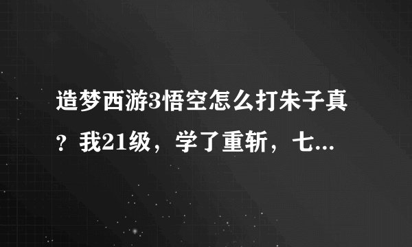 造梦西游3悟空怎么打朱子真？我21级，学了重斩，七十二斩，嗜血，筋斗云和烈焰风暴
