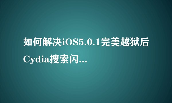 如何解决iOS5.0.1完美越狱后Cydia搜索闪退的问题？
