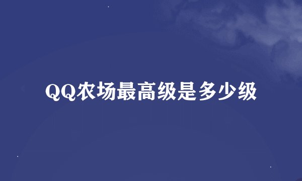 QQ农场最高级是多少级