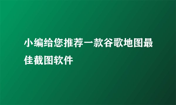 小编给您推荐一款谷歌地图最佳截图软件