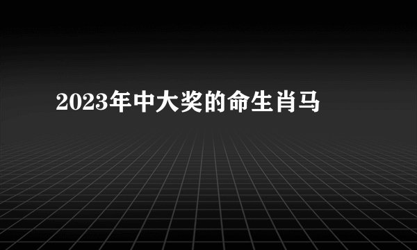 2023年中大奖的命生肖马
