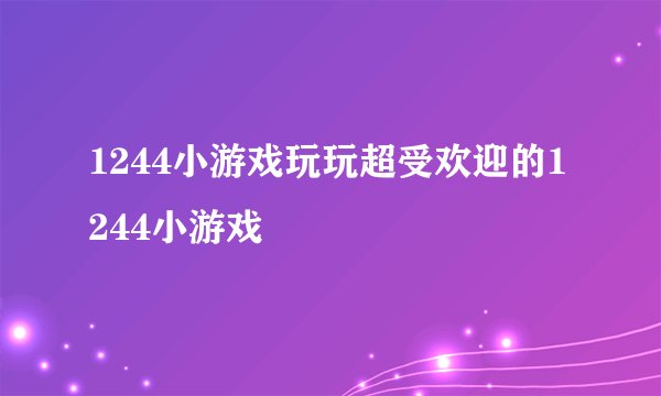 1244小游戏玩玩超受欢迎的1244小游戏