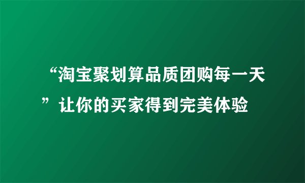 “淘宝聚划算品质团购每一天”让你的买家得到完美体验