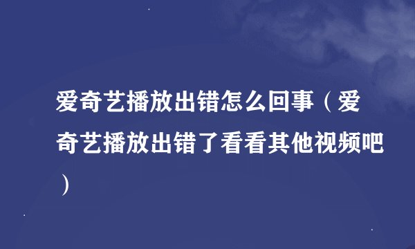 爱奇艺播放出错怎么回事（爱奇艺播放出错了看看其他视频吧）