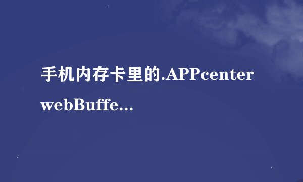 手机内存卡里的.APPcenterwebBuffer是什么意思