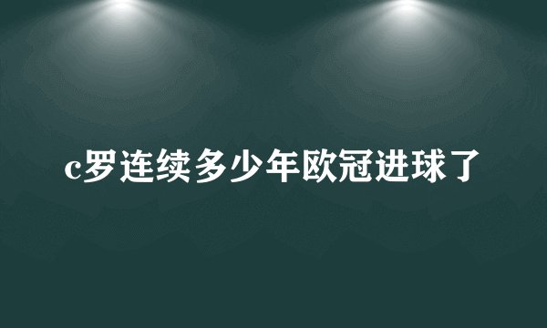 c罗连续多少年欧冠进球了