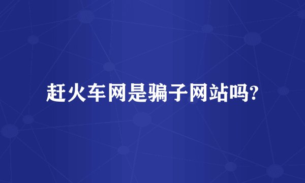 赶火车网是骗子网站吗?