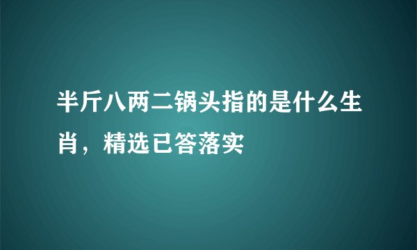 半斤八两二锅头指的是什么生肖，精选已答落实